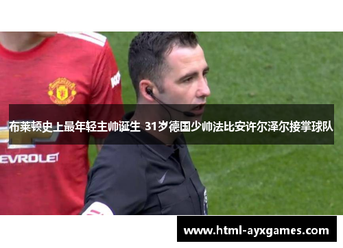 布莱顿史上最年轻主帅诞生 31岁德国少帅法比安许尔泽尔接掌球队