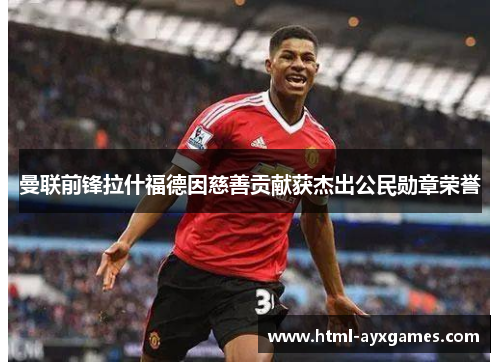 曼联前锋拉什福德因慈善贡献获杰出公民勋章荣誉